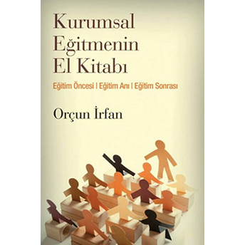 Kurumsal Eğitmenin El Kitabı Eğitim Öncesi, Eğitim Anı, Eğitim Sonrası Orçun Irfan