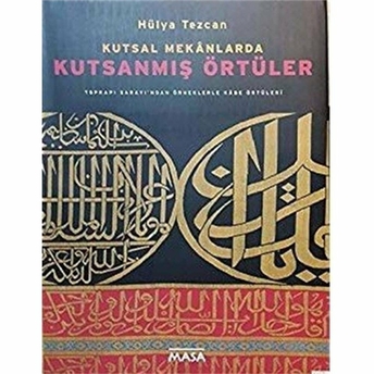 Kutsal Mekanlarda Kutsanmış Örtüler : Topkapı Sarayı'Ndan Örneklerle Kabe Örtüleri Ciltli Hülya Tezcan