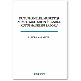 Kütüphaneler Müfettişi Ahmed Muhtar'ın Istanbul Kütüphaneleri Raporu R. Tuba Karatepe