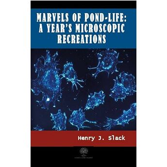 Marvels Of Pond-Life: A Year'S Microscopic Recreations Henry J. Slack