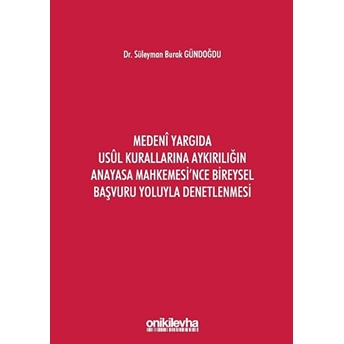 Medeni Yargıda Usul Kurallarına Aykırılığın Anayasa Mahkemesi'nce Bireysel Başvuru Yoluyla Denetlenmesi - Süleyman Burak Gündoğdu