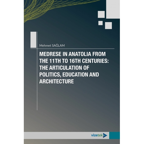 Medrese In Anatolia From The 11Th To 16Th Centuries: The Articulation Of Politics, Education And Architecture Mehmet Sağlam