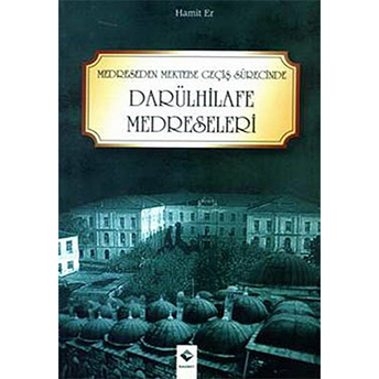 Medreseden Mektebe Geçiş Sürecinde Darülhilafe Medreseleri Hamit Er