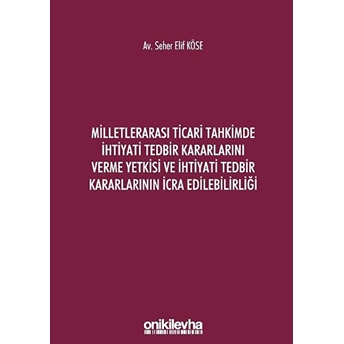 Milletlerarası Ticari Tahkimde Ihtiyati Tedbir Kararlarını Verme Yetkisi Ve Ihtiyati Tedbir Kararlarının Icra Edilebilirliği - Seher Elif Köse