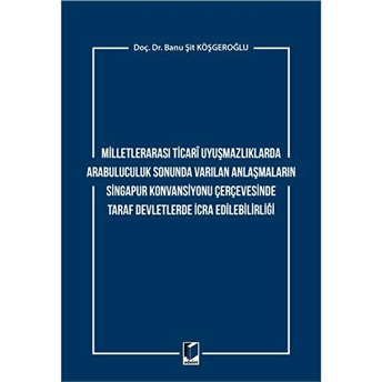 Milletlerarası Ticari Uyuşmazlıklarda Arabuluculuk Sonunda Varılan Anlaşmaların Singapur Konvansiyonu Çerçevesinde Taraf Devletlerde Icra Edilebilirliği Banu Şit Köşgeroğlu