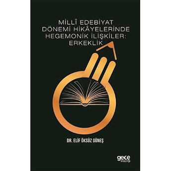 Milli Edebiyat Dönemi Hikayelerinde Hegemonik Ilişkiler: Erkeklik - Elif Öksüz Güneş