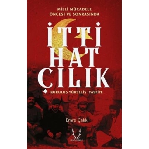 Milli Mücadele Öncesi Ve Sonrasında Ittihatçılık - Kuruluş, Yükseliş, Tasfiye - Emre Çalık