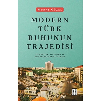 Modern Türk Ruhunun Trajedisi - Islamcılık, Solculuk Ve Muhafazakarlık Üzerine Murat Güzel