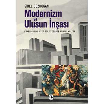 Modernizm Ve Ulusun Inşası Erken Cumhuriyet Türkiyesi'nde Mimari Kültür Sibel Bozdoğan