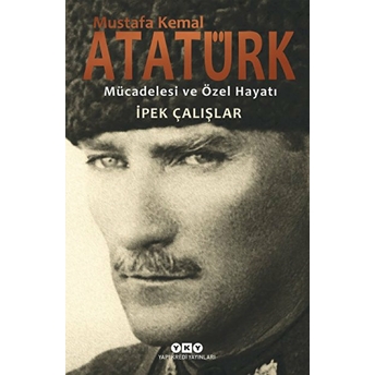 Mustafa Kemal Atatürk - Mücadelesi Ve Özel Hayatı Ipek Çalışlar