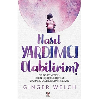 Nasıl Yardımcı Olabilirim? - Bir Öğretmenden Erken Çocukluk Dönemi Davranış Sağlığına Dair Kılavuz Ginger Welch