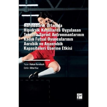 Normobarik Ortamlarda Hipoksik Koşullarda Uygulanan Tekrarlı Sprint Antrenmanlarının Kadın Futsal Oyuncularının Aerobik Ve Anaerobik Kapasiteleri Üzerine Etkisi Hakan Karabıyık