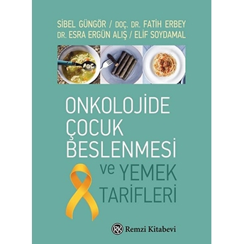 Onkolojide Çocuk Beslenmesi Ve Yemek Tarifleri Sibel Güngör, Fatih Erbey, Esra Ergün Alış, Elif Soydamal