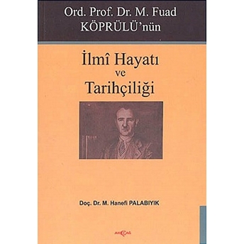 Ord. Prof. Dr. M. Fuad Köprülü'nün Ilmi Hayatı Ve Tarihçiliği M. Hanefi Palabıyık