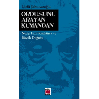 Ordusunu Arayan Kumandan Necip Fazıl Kısakürek Ve Büyük Doğu'su Lütfü Şehsuvaroğlu