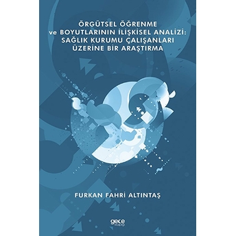 Örgütsel Öğrenme Ve Boyutlarının Ilişkisel Analizi: Sağlık Kurumu Çalışanları Üzerine Bir Araştırma - Furkan Fahri Altıntaş