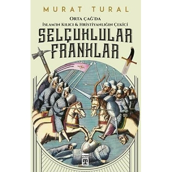 Orta Çağ'da Islam'ın Kılıcı Ve Hristiyanlığın Çekici: Selçuklular - Franklar Murat Tural