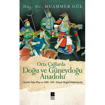 Orta Çağlarda Doğu Ve Güneydoğu Anadolu Tarihi Arka Plan Ve Xııı-Xıv. Yüzyıl Moğol Hakimiyeti Muammer Gül