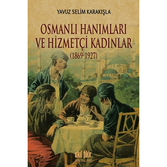 Osmanlı Hanımları Ve Hizmetçi Kadınlar (1869-1927) Yavuz Selim Karakışla