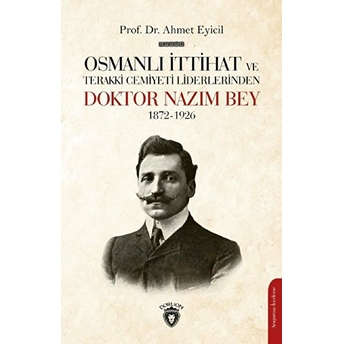 Osmanlı Ittihat Ve Terakki Cemiyeti Liderlerinden Doktor Nazım Bey 1872-1926 Ahmet Eyicil