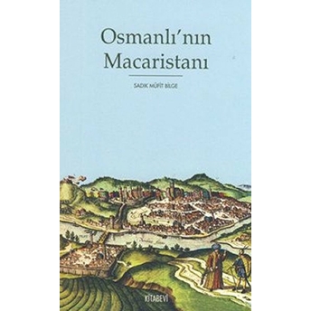 Osmanlı’nın Macaristanı - Osmanlı Hakimiyetindeki Macaristan'in Tarihi Coğrafyası Ve Idari Taksimat-Sadık Müfit Bilge