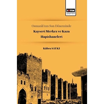 Osmanlı’nın Son Döneminde Kayseri Merkez Ve Kaza Hapishaneleri - Kübra Saykı