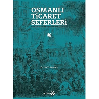 Osmanlı Ticaret Seferleri - Uluslararası Fuarlarda Osmanlılar 1851-1914 Şefik Memiş