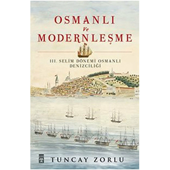 Osmanlı Ve Modernleşme / Iıı. Selim Dönemi Osmanlı Denizciliği Tuncay Zorlu Zorlu