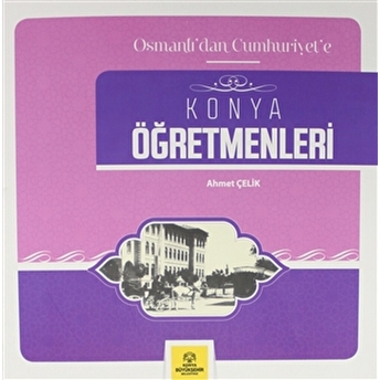 Osmanlı'Dan Cumhuriyet'E Konya Öğretmenleri Ahmet Çelik