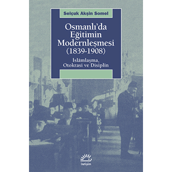 Osmanlı'da Eğitimin Modernleşmesi (1839-1908) Islamlaşma, Otokrasi Ve Disiplin Selçuk Akşin Somel