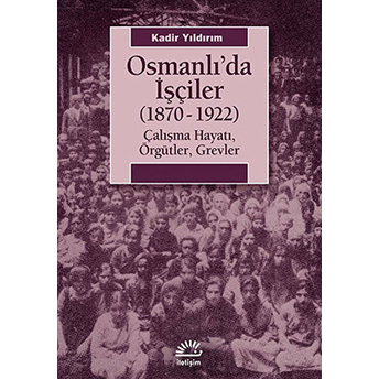 Osmanlı'da Işçiler (1870-1922) Çalışma Hayatı, Örgütler, Grevler Kadir Yıldırım