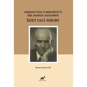 Osmanlı'dan Cumhuriyet'e Bir Aydının Anatomisi Izzet Ulvi Aykurt Yavuz Sinan Ulu