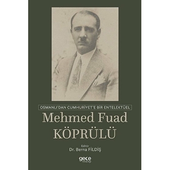 Osmanlı'dan Cumhuriyet'e Bir Entelektüel: Mehmed Fuad Köprülü Berna Fildiş