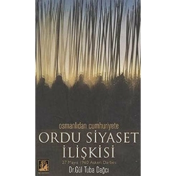 Osmanlıdan Cumhuriyete Ordu Siyaset Ilişkisi 27 Mayıs 1960 Askeri Darbesi Gül Tuba Taşpınar Dağcı