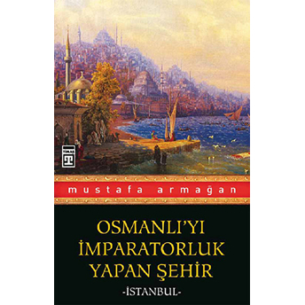 Osmanlı'yı Imparatorluk Yapan Şehir Istanbul Mustafa Armağan