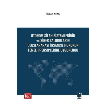 Otonom Silah Sistemlerinin Ve Siber Saldırıların Uluslararası Insancıl Hukukun Temel Prensiplerine Uygunluğu Ismail Ataş