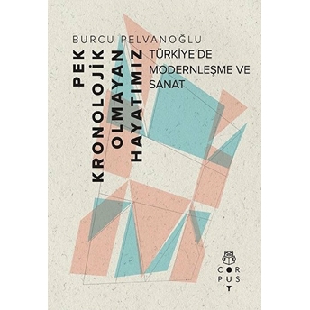 Pek Kronolojik Olmayan Hayatımız: Türkiye’de Modernleşme Ve Sanat Burcu Pelvanoğlu