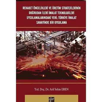 Rekabet Öncelikleri Ve Üretim Stratejilerinin Doğrudan Ileri Imalat Teknolojileri Uygulamalarındaki Yeri; Türkiye Imalat Sanayinde Bir Uygulama Arif Selim Eren