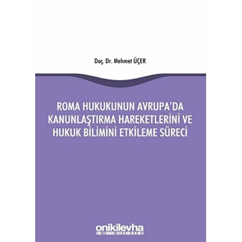 Roma Hukukunun Avrupa'da Kanunlaştırma Hareketlerini Ve Hukuk Bilimini Etkileme Süreci - Mehmet Üçer