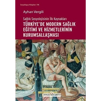 Sağlık Sosyolojisinin Ilk Kaynakları - Türkiye’de Modern Sağlık Eğitimi Ve Hizmetlerinin Kurumsallaşması - Ayhan Vergili