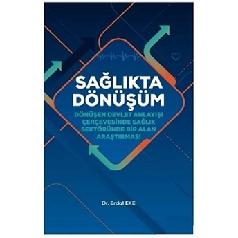 Sağlıkta Dönüşüm - Dönüşen Devlet Anlayışı Çerçevesinde Sağlık Sektöründe Bir Alan Araştırması Erdal Eke