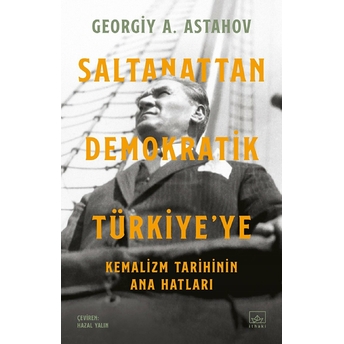 Saltanattan Demokratik Türkiye’ye: Kemalizm Tarihinin Ana Hatları Georgiy A. Astahov