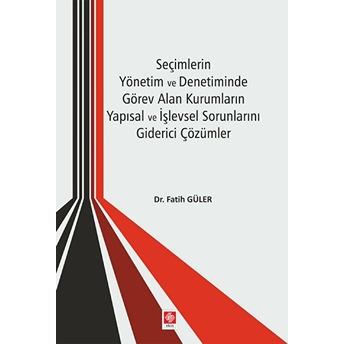 Seçimlerin Yönetim Ve Denetiminde Görev Alan Kurumların Yapısal Işlevsel Sorunlarını Giderici Çözüm Fatih Güler