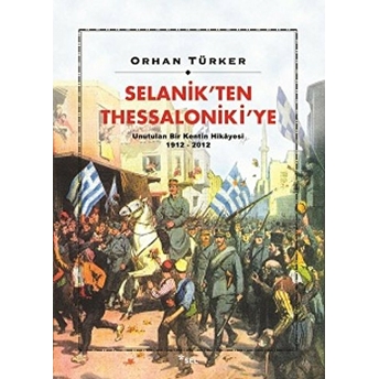 Selanik’ten Thessaloniki’ye Unutulan Bir Kentin Hikayesi 1912-2012 Orhan Türker