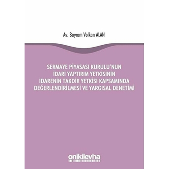 Sermaye Piyasası Kurulu'nun Idari Yaptırım Yetkisinin Idarenin Takdir Yetkisi Kapsamında Değerlendirilmesi Ve Yargısal Denetimi - Bayram Volkan Alan