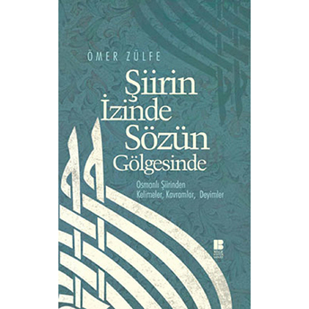 Şiirin Izinde Sözün Gölgesinde Osmanlı Şiirinden Kelimeler, Kavramlar, Deyimler Ömer Zülfe