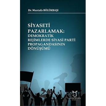 Siyaseti Pazarlamak Demokratik Rejimlerde Siyasi Parti Propagandasının Dönüşümü - Mustafa Bölükbaşı