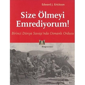 Size Ölmeyi Emrediyorum Birinci Dünya Savaşı’nda Osmanlı Ordusu Edward J. Erickson