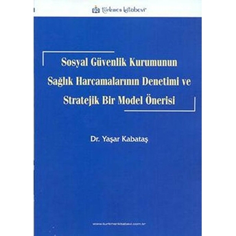 Sosyal Güvenlik Kurumunun Sağlık Harcamalarının Denetimi Ve Stratejik Bir Model Önerisi Yaşar Kabataş