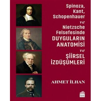 Spinoza, Kant, Schopenhauer Ve Nietzsche Felsefesinde Duyguların Anatomisi Ve Şiirsel Izdüşümleri Ahmet Ilhan